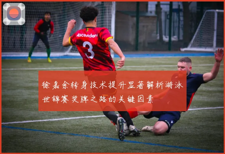 徐嘉余转身技术提升显著解析游泳世锦赛奖牌之路的关键因素