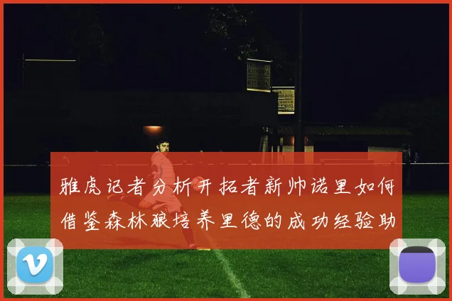 雅虎记者分析开拓者新帅诺里如何借鉴森林狼培养里德的成功经验助力杨瀚森