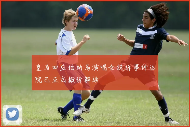 皇马回应伯纳乌演唱会投诉事件法院已正式撤诉解读