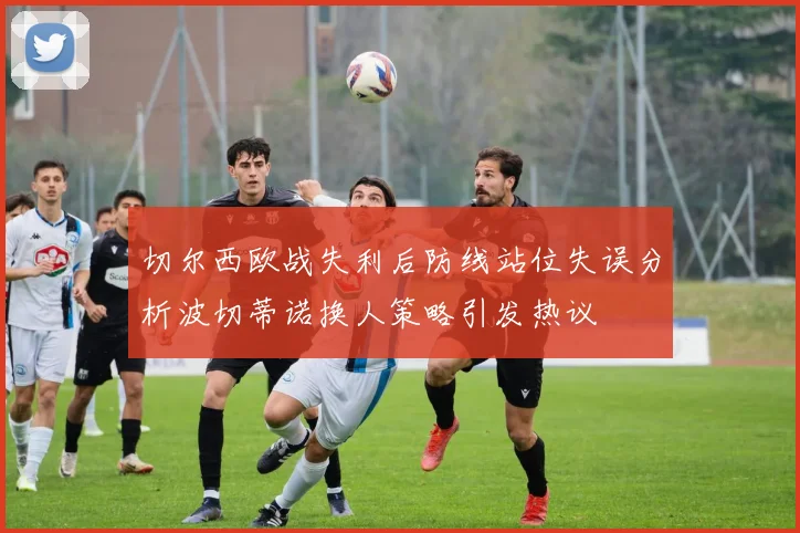 切尔西欧战失利后防线站位失误分析波切蒂诺换人策略引发热议