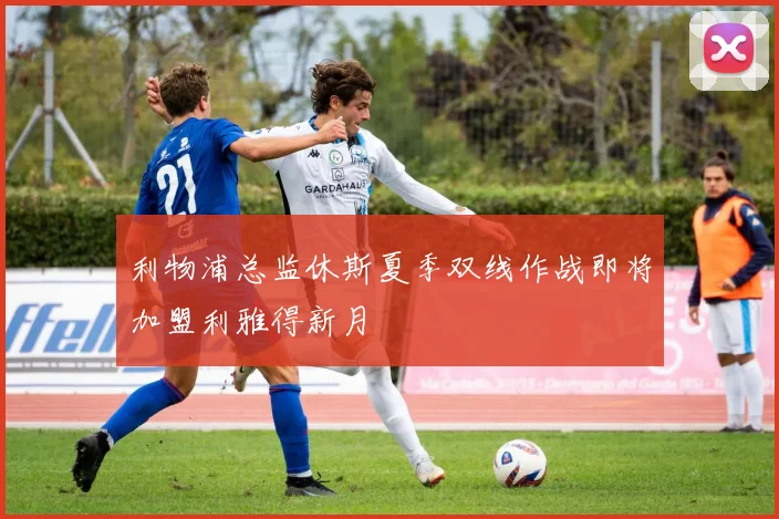 利物浦总监休斯夏季双线作战即将加盟利雅得新月