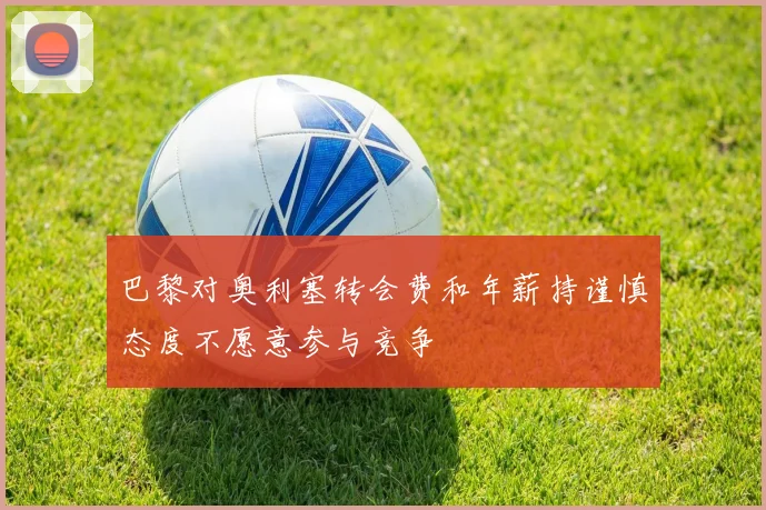 巴黎对奥利塞转会费和年薪持谨慎态度不愿意参与竞争