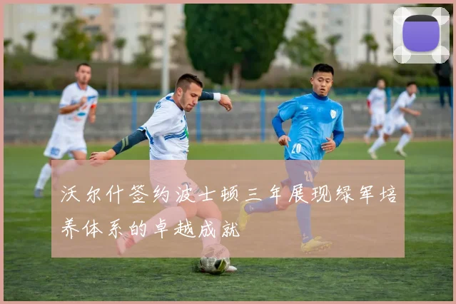 沃尔什签约波士顿三年展现绿军培养体系的卓越成就
