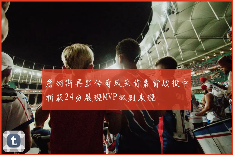 詹姆斯再显传奇风采背靠背战役中斩获24分展现MVP级别表现