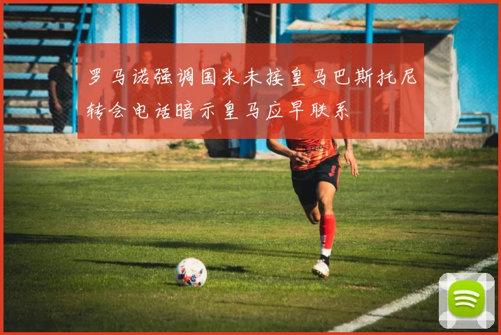 罗马诺强调国米未接皇马巴斯托尼转会电话暗示皇马应早联系