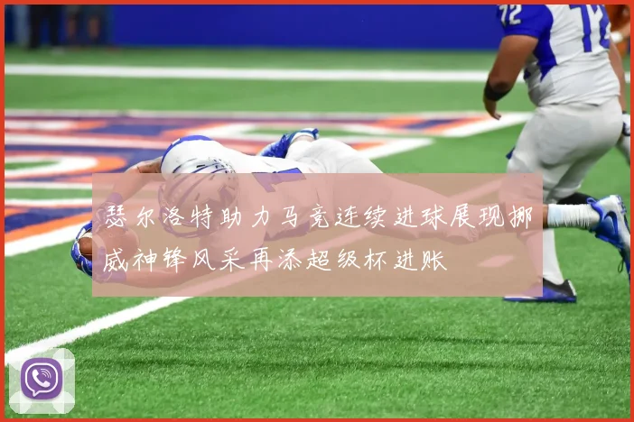 瑟尔洛特助力马竞连续进球展现挪威神锋风采再添超级杯进账