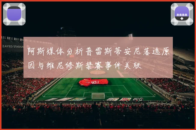 阿斯媒体分析普雷斯蒂安尼落选原因与维尼修斯禁赛事件关联
