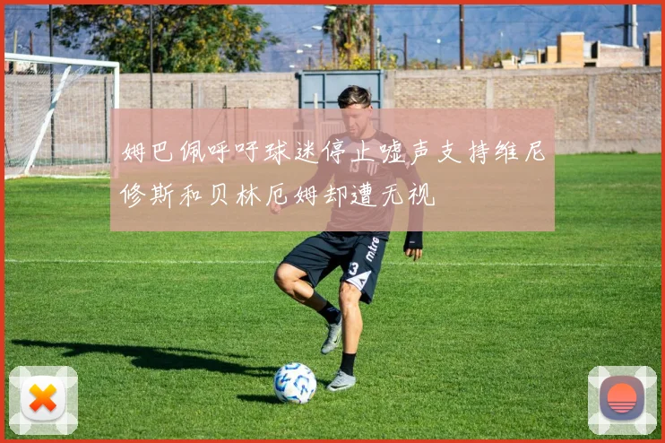 姆巴佩呼吁球迷停止嘘声支持维尼修斯和贝林厄姆却遭无视