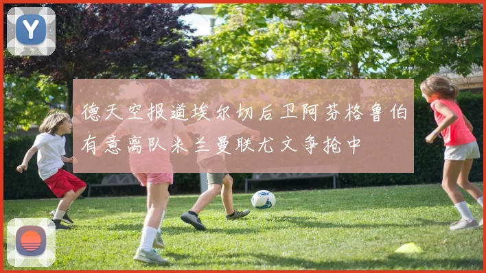 德天空报道埃尔切后卫阿芬格鲁伯有意离队米兰曼联尤文争抢中
