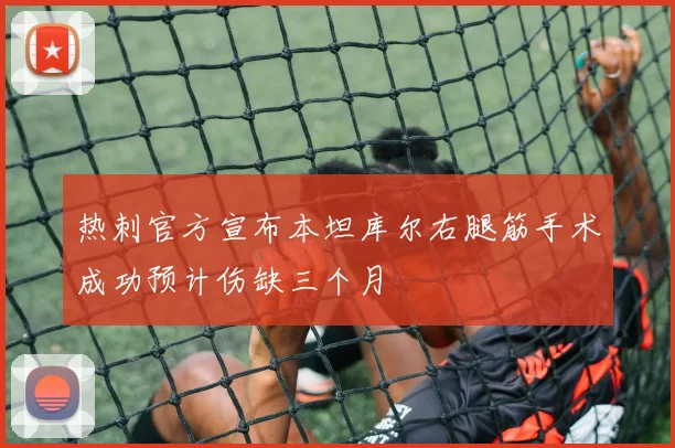 热刺官方宣布本坦库尔右腿筋手术成功预计伤缺三个月