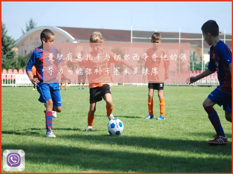 曼联有意扎卡与切尔西争夺他的领导力或能弥补卡塞米罗缺席