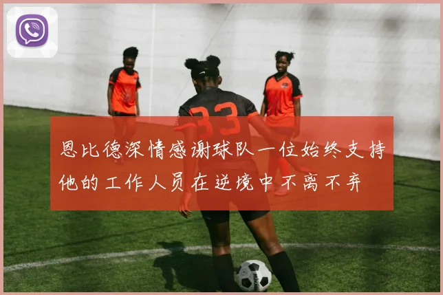 恩比德深情感谢球队一位始终支持他的工作人员在逆境中不离不弃