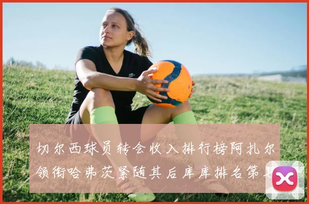 切尔西球员转会收入排行榜阿扎尔领衔哈弗茨紧随其后库库排名第七