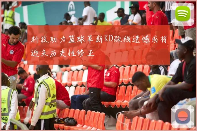 科技助力篮球革新KD踩线遗憾或将迎来历史性修正