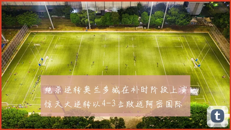 绝杀逆转奥兰多城在补时阶段上演惊天大逆转以4-3击败迈阿密国际