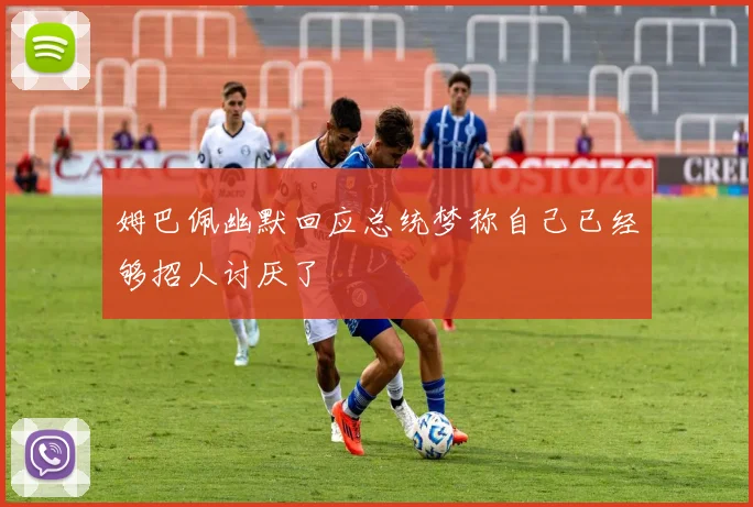 姆巴佩幽默回应总统梦称自己已经够招人讨厌了