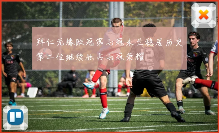 拜仁无缘欧冠第七冠米兰稳居历史第二位继续独占七冠荣耀