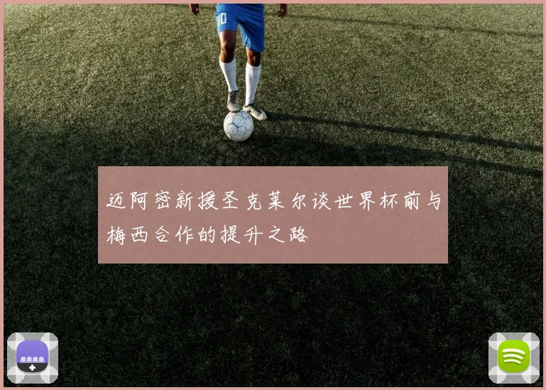 迈阿密新援圣克莱尔谈世界杯前与梅西合作的提升之路