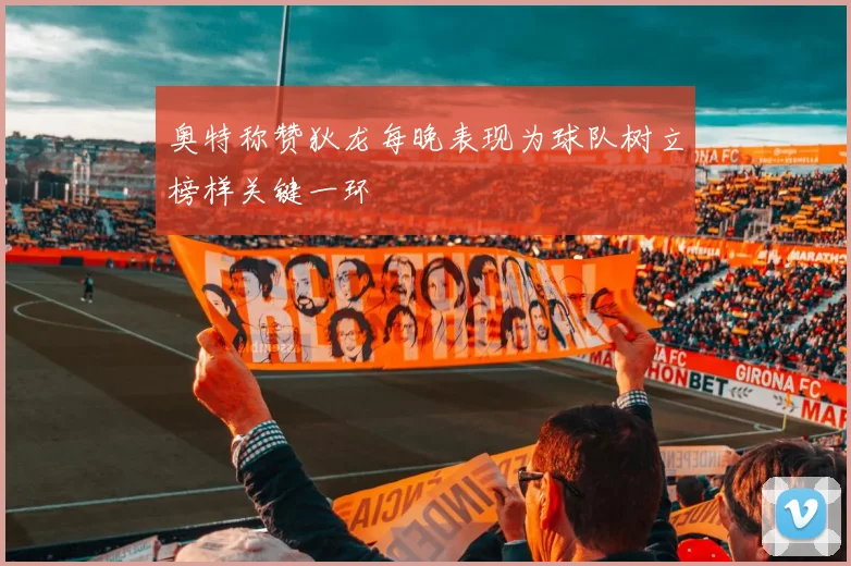 奥特称赞狄龙每晚表现为球队树立榜样关键一环