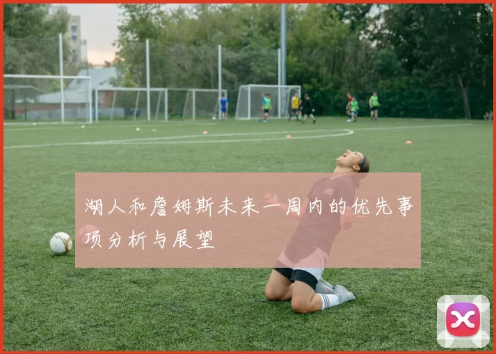 湖人和詹姆斯未来一周内的优先事项分析与展望