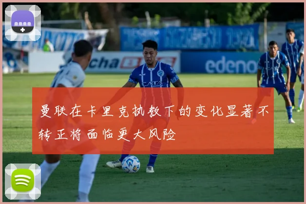 曼联在卡里克执教下的变化显著不转正将面临更大风险