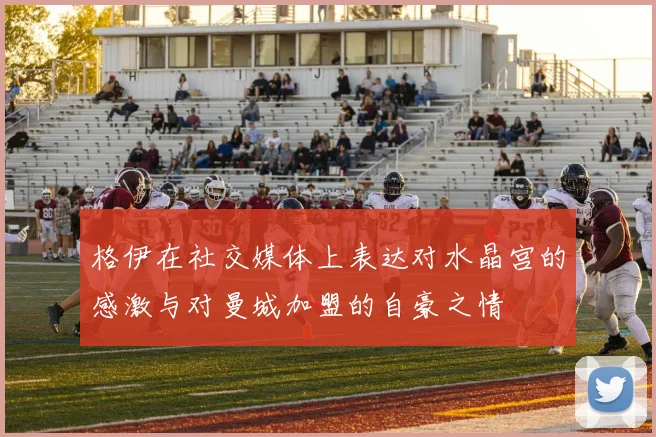 格伊在社交媒体上表达对水晶宫的感激与对曼城加盟的自豪之情