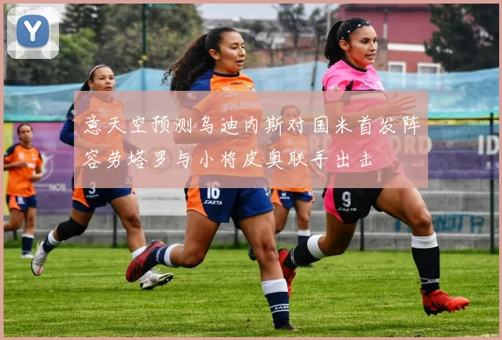 意天空预测乌迪内斯对国米首发阵容劳塔罗与小将皮奥联手出击